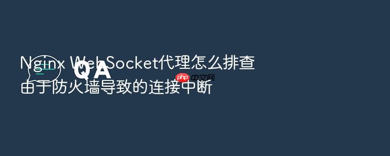 nginx websocket代理怎么排查由于防火墙导致的连接中断