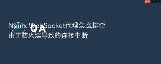 Nginx WebSocket代理怎么排查由于防火墙导致的连接中断