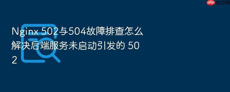 nginx 502与504故障排查怎么解决后端服务未启动引发的 502