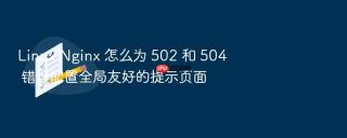 Linux Nginx 怎么为 502 和 504 错误配置全局友好的提示页面