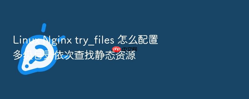 linux nginx try_files 怎么配置多级目录依次查找静态资源
