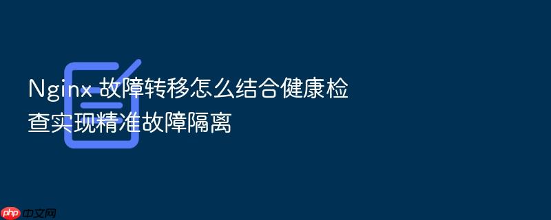 nginx 故障转移怎么结合健康检查实现精准故障隔离