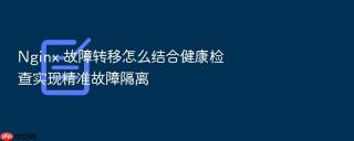 nginx 故障转移怎么结合健康检查实现精准故障隔离