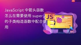 JavaScript 中箭头函数怎么在需要使用 super 的子类构造函数中配合使用