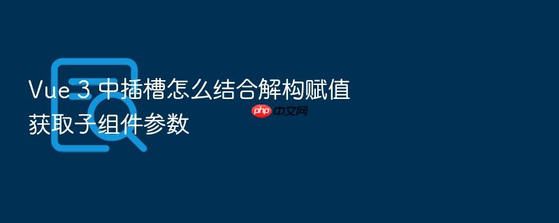 vue 3 中插槽怎么结合解构赋值获取子组件参数