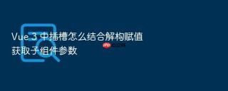 vue 3 中插槽怎么结合解构赋值获取子组件参数