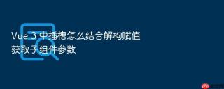 Vue 3 中插槽怎么结合解构赋值获取子组件参数