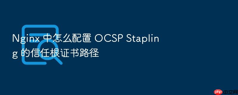 nginx 中怎么配置 ocsp stapling 的信任根证书路径