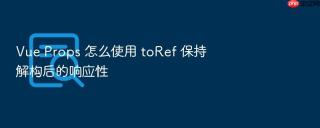 vue props 怎么使用 toref 保持解构后的响应性