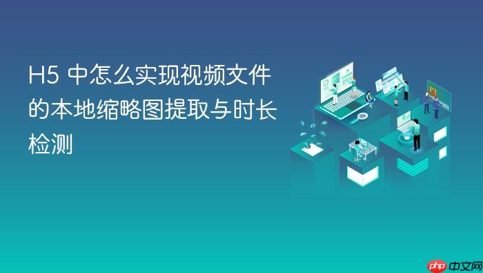 h5 中怎么实现视频文件的本地缩略图提取与时长检测