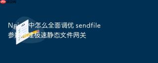 Nginx 中怎么全面调优 sendfile 参数构建极速静态文件网关