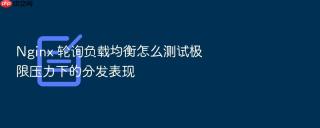 nginx 轮询负载均衡怎么测试极限压力下的分发表现