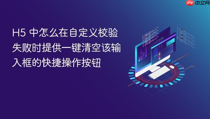 h5 中怎么在自定义校验失败时提供一键清空该输入框的快捷操作按钮