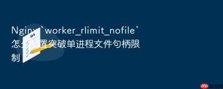 nginx `worker_rlimit_nofile`怎么配置突破单进程文件句柄限制