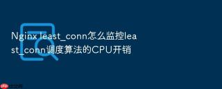 nginx least_conn怎么监控least_conn调度算法的cpu开销