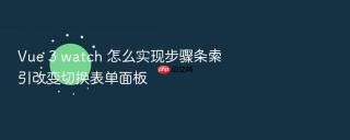 vue 3 watch 怎么实现步骤条索引改变切换表单面板