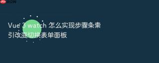 Vue 3 watch 怎么实现步骤条索引改变切换表单面板