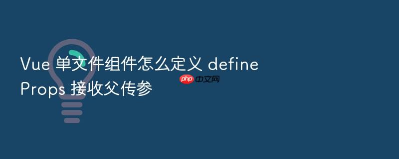 vue 单文件组件怎么定义 defineprops 接收父传参