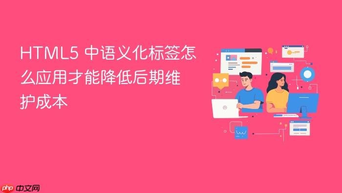html5 中语义化标签怎么应用才能降低后期维护成本