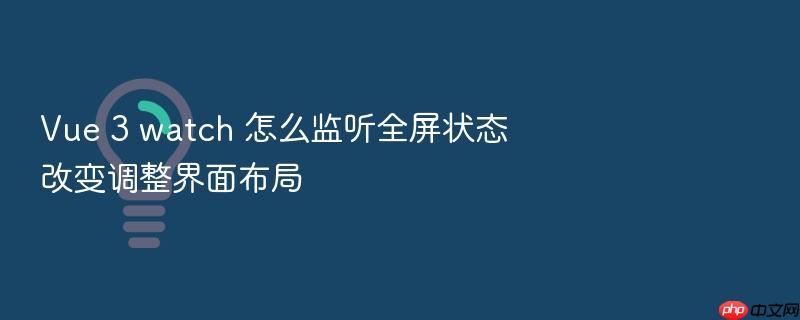 vue 3 watch 怎么监听全屏状态改变调整界面布局