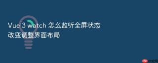 vue 3 watch 怎么监听全屏状态改变调整界面布局