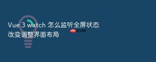 Vue 3 watch 怎么监听全屏状态改变调整界面布局