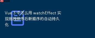 Vue 3 中怎么用 watchEffect 实现拖拽排序后新顺序的自动持久化