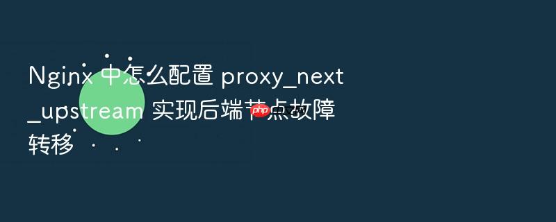 nginx 中怎么配置 proxy_next_upstream 实现后端节点故障转移