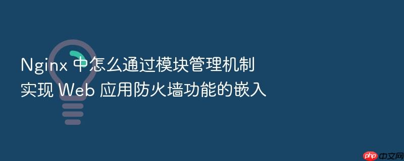 nginx 中怎么通过模块管理机制实现 web 应用防火墙功能的嵌入