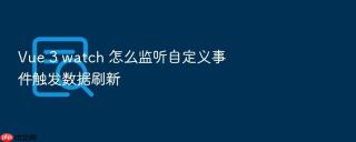 Vue 3 watch 怎么监听自定义事件触发数据刷新