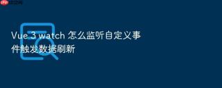 vue 3 watch 怎么监听自定义事件触发数据刷新