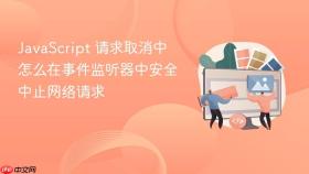 JavaScript 请求取消中怎么在事件监听器中安全中止网络请求