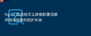 nginx 防盗链怎么排查配置项顺序错误导致的防护失效