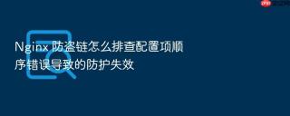 Nginx 防盗链怎么排查配置项顺序错误导致的防护失效