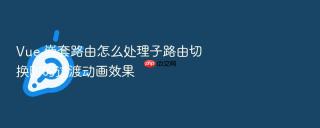 Vue 嵌套路由怎么处理子路由切换时的过渡动画效果