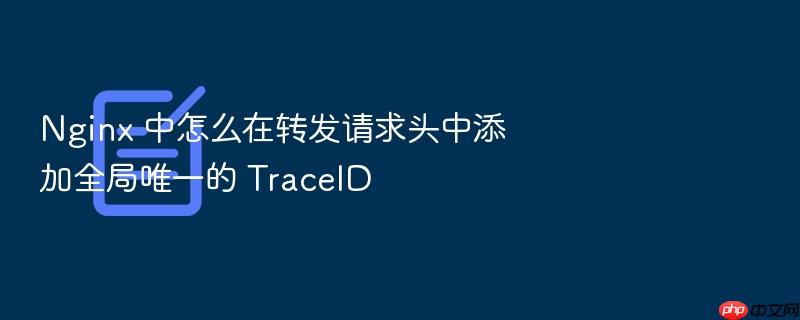nginx 中怎么在转发请求头中添加全局唯一的 traceid