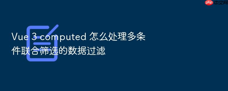 vue 3 computed 怎么处理多条件联合筛选的数据过滤