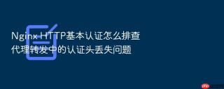 nginx http基本认证怎么排查代理转发中的认证头丢失问题