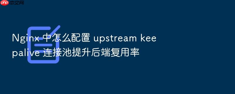 nginx 中怎么配置 upstream keepalive 连接池提升后端复用率