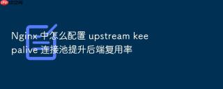 nginx 中怎么配置 upstream keepalive 连接池提升后端复用率