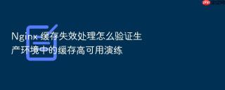 Nginx 缓存失效处理怎么验证生产环境中的缓存高可用演练
