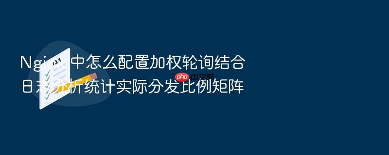 nginx 中怎么配置加权轮询结合日志分析统计实际分发比例矩阵