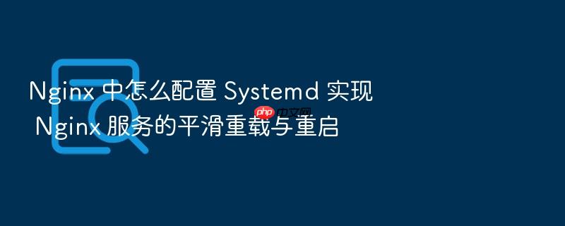nginx 中怎么配置 systemd 实现 nginx 服务的平滑重载与重启