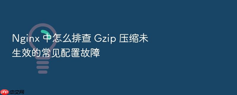 nginx 中怎么排查 gzip 压缩未生效的常见配置故障
