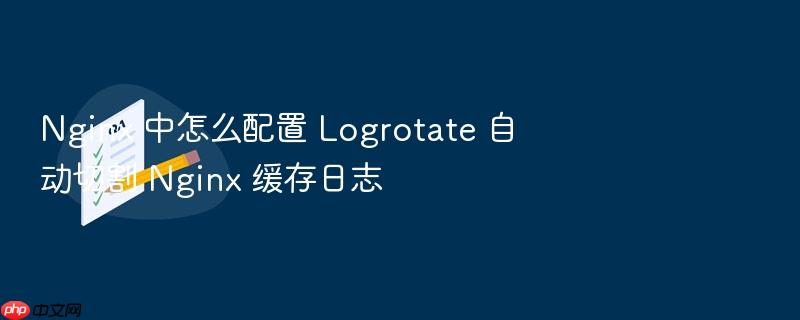 nginx 中怎么配置 logrotate 自动切割 nginx 缓存日志
