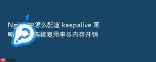 nginx 中怎么配置 keepalive 策略平衡长连接复用率与内存开销