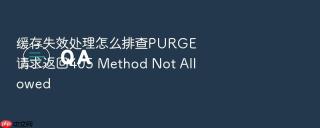 缓存失效处理怎么排查PURGE请求返回405 Method Not Allowed