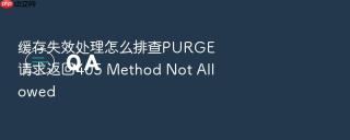 缓存失效处理怎么排查purge请求返回405 method not allowed