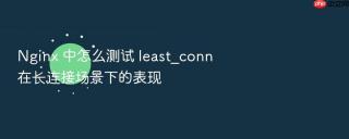 Nginx 中怎么测试 least_conn 在长连接场景下的表现