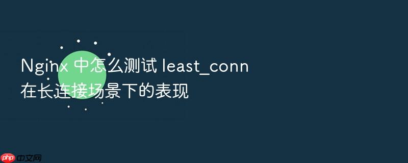 nginx 中怎么测试 least_conn 在长连接场景下的表现